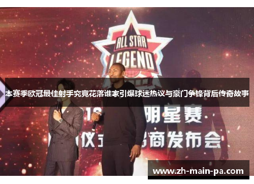 本赛季欧冠最佳射手究竟花落谁家引爆球迷热议与豪门争锋背后传奇故事