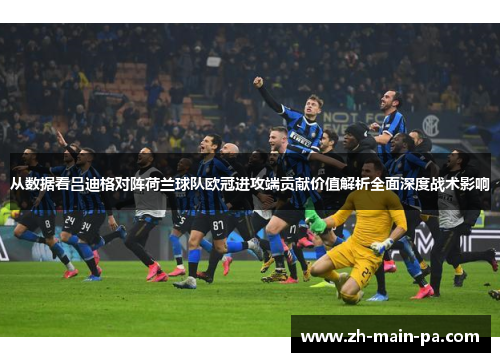 从数据看吕迪格对阵荷兰球队欧冠进攻端贡献价值解析全面深度战术影响