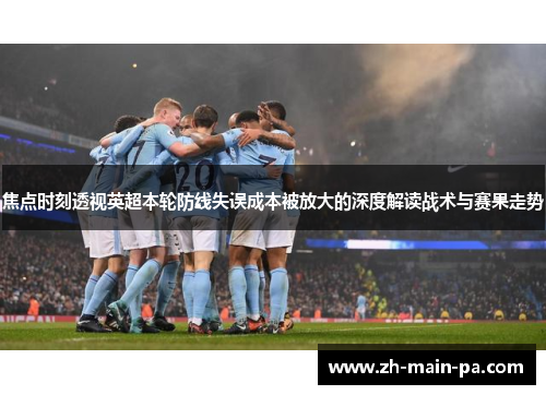 焦点时刻透视英超本轮防线失误成本被放大的深度解读战术与赛果走势 焦点时刻透视英超本轮防线失误成本被放大的深度解读战术与赛果走势