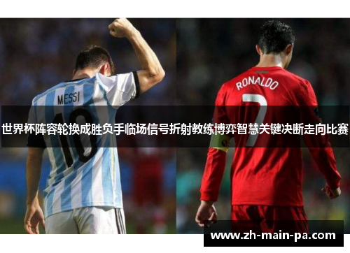 世界杯阵容轮换成胜负手临场信号折射教练博弈智慧关键决断走向比赛 世界杯阵容轮换成胜负手临场信号折射教练博弈智慧关键决断走向比赛