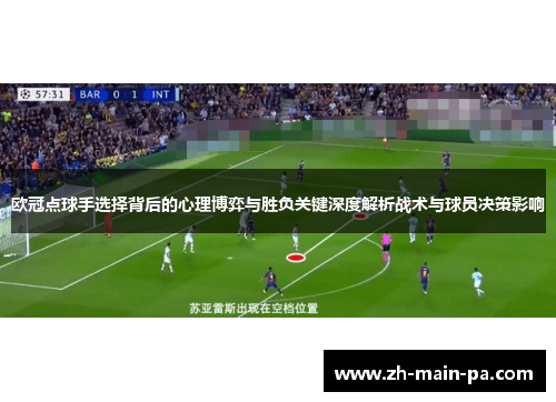 欧冠点球手选择背后的心理博弈与胜负关键深度解析战术与球员决策影响 欧冠点球手选择背后的心理博弈与胜负关键深度解析战术与球员决策影响