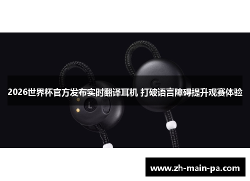 2026世界杯官方发布实时翻译耳机 打破语言障碍提升观赛体验