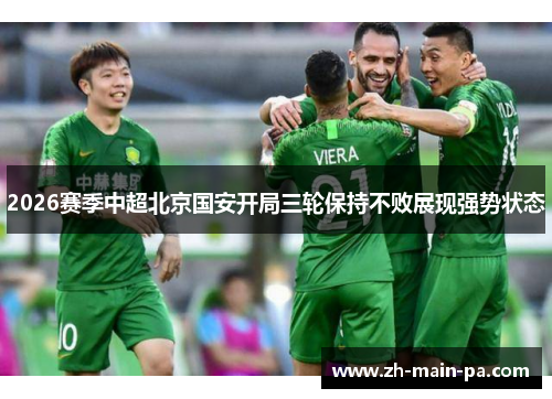 2026赛季中超北京国安开局三轮保持不败展现强势状态 2026赛季中超北京国安开局三轮保持不败展现强势状态