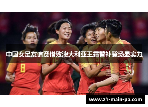 中国女足友谊赛惜败澳大利亚王霜替补登场显实力 中国女足友谊赛惜败澳大利亚王霜替补登场显实力