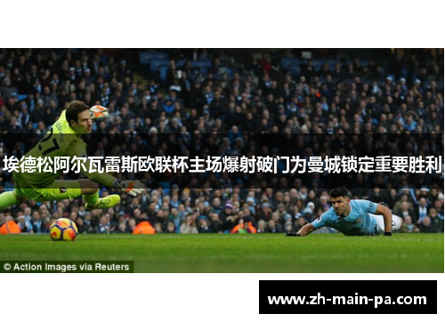埃德松阿尔瓦雷斯欧联杯主场爆射破门为曼城锁定重要胜利 埃德松阿尔瓦雷斯欧联杯主场爆射破门为曼城锁定重要胜利