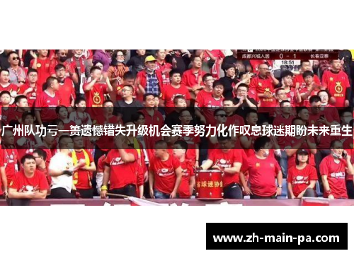 广州队功亏一篑遗憾错失升级机会赛季努力化作叹息球迷期盼未来重生