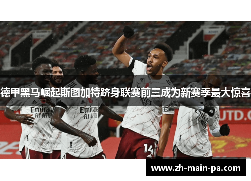 德甲黑马崛起斯图加特跻身联赛前三成为新赛季最大惊喜 德甲黑马崛起斯图加特跻身联赛前三成为新赛季最大惊喜