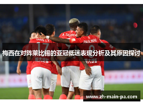 梅西在对阵莱比锡的亚冠低迷表现分析及其原因探讨 梅西在对阵莱比锡的亚冠低迷表现分析及其原因探讨