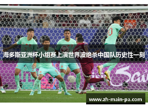 海多斯亚洲杯小组赛上演世界波绝杀中国队历史性一刻 海多斯亚洲杯小组赛上演世界波绝杀中国队历史性一刻
