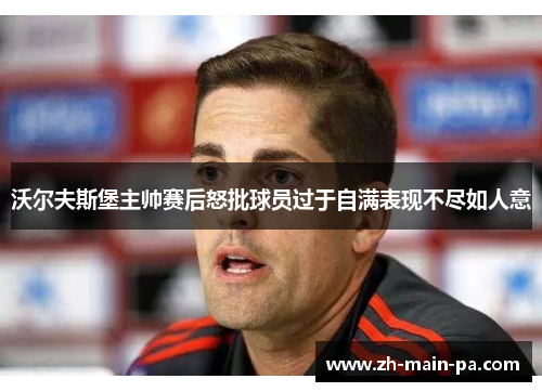 沃尔夫斯堡主帅赛后怒批球员过于自满表现不尽如人意 沃尔夫斯堡主帅赛后怒批球员过于自满表现不尽如人意