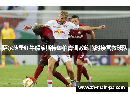 萨尔茨堡红牛解雇斯特鲁伯青训教练临时接管救球队 萨尔茨堡红牛解雇斯特鲁伯青训教练临时接管救球队