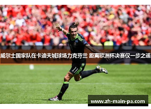 威尔士国家队在卡迪夫城球场力克芬兰 距离欧洲杯决赛仅一步之遥