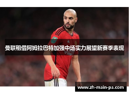 曼联租借阿姆拉巴特加强中场实力展望新赛季表现