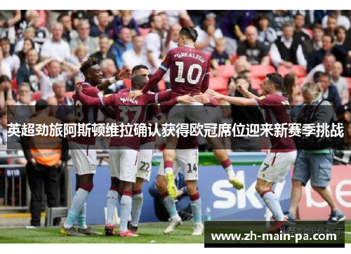 英超劲旅阿斯顿维拉确认获得欧冠席位迎来新赛季挑战