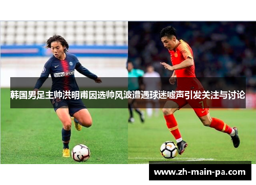 韩国男足主帅洪明甫因选帅风波遭遇球迷嘘声引发关注与讨论