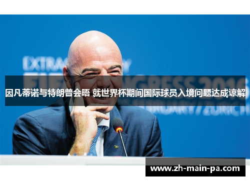 因凡蒂诺与特朗普会晤 就世界杯期间国际球员入境问题达成谅解 因凡蒂诺与特朗普会晤 就世界杯期间国际球员入境问题达成谅解