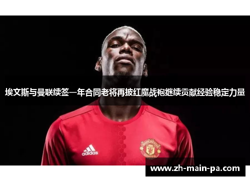 埃文斯与曼联续签一年合同老将再披红魔战袍继续贡献经验稳定力量 埃文斯与曼联续签一年合同老将再披红魔战袍继续贡献经验稳定力量