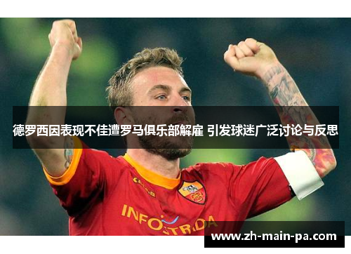 德罗西因表现不佳遭罗马俱乐部解雇 引发球迷广泛讨论与反思 德罗西因表现不佳遭罗马俱乐部解雇 引发球迷广泛讨论与反思