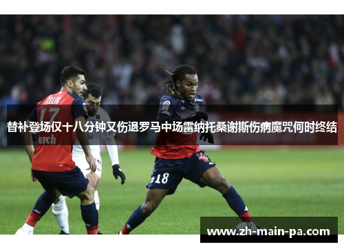 替补登场仅十八分钟又伤退罗马中场雷纳托桑谢斯伤病魔咒何时终结 替补登场仅十八分钟又伤退罗马中场雷纳托桑谢斯伤病魔咒何时终结