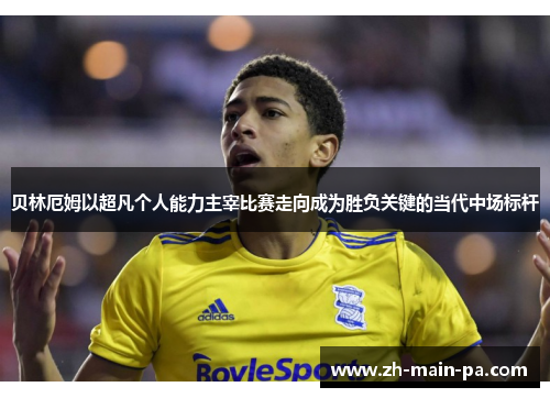 贝林厄姆以超凡个人能力主宰比赛走向成为胜负关键的当代中场标杆 贝林厄姆以超凡个人能力主宰比赛走向成为胜负关键的当代中场标杆