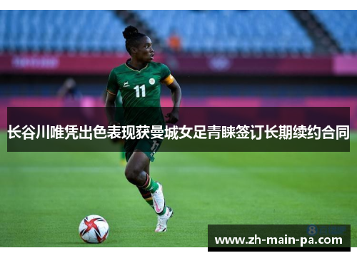 长谷川唯凭出色表现获曼城女足青睐签订长期续约合同 长谷川唯凭出色表现获曼城女足青睐签订长期续约合同