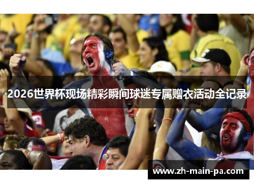 2026世界杯现场精彩瞬间球迷专属赠衣活动全记录
