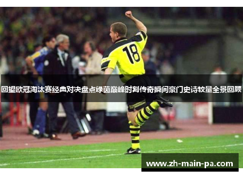 回望欧冠淘汰赛经典对决盘点绿茵巅峰时刻传奇瞬间豪门史诗较量全景回顾 回望欧冠淘汰赛经典对决盘点绿茵巅峰时刻传奇瞬间豪门史诗较量全景回顾