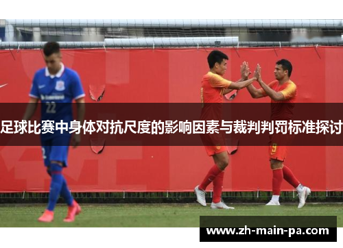 足球比赛中身体对抗尺度的影响因素与裁判判罚标准探讨 足球比赛中身体对抗尺度的影响因素与裁判判罚标准探讨